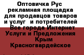 Оптовичка.Рус: рекламная площадка для продавцов товаров и услуг, и потребителей! - Все города Интернет » Услуги и Предложения   . Крым,Красногвардейское